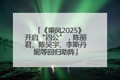 《乘风2025》开启“四公”，陈丽君、陈昊宇、李斯丹妮等回归助阵