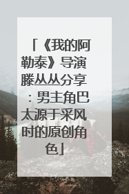 《我的阿勒泰》导演滕丛丛分享：男主角巴太源于采风时的原创角色