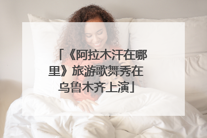 《阿拉木汗在哪里》旅游歌舞秀在乌鲁木齐上演