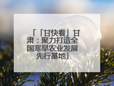 「甘快看」甘肃：聚力打造全国寒旱农业发展先行基地