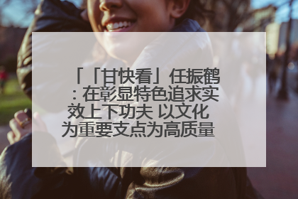 「甘快看」任振鹤：在彰显特色追求实效上下功夫 以文化为重要支点为高质量发展增添动能