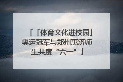 「体育文化进校园」奥运冠军与郑州惠济师生共度“六一”