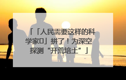 「人民需要这样的科学家⑭」拼了！为深空探测“开荒培土”