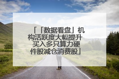 「数据看盘」机构活跃度大幅提升 买入多只算力硬件股减仓消费股