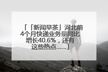 「新闻早茶」河北前4个月快递业务量同比增长40.6%，还有这些热点……