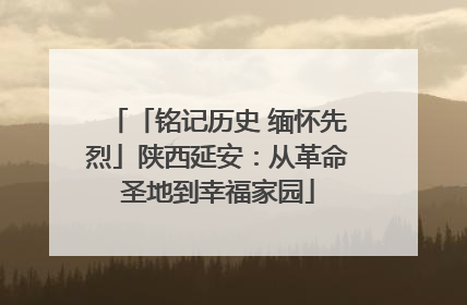 「铭记历史 缅怀先烈」陕西延安：从革命圣地到幸福家园