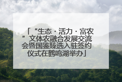 “生态・活力・富农”文体农融合发展交流会暨国鉴臻选入驻签约仪式在鹤鸣湖举办