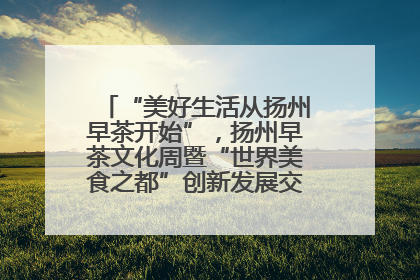 “美好生活从扬州早茶开始”，扬州早茶文化周暨“世界美食之都”创新发展交流活动启幕