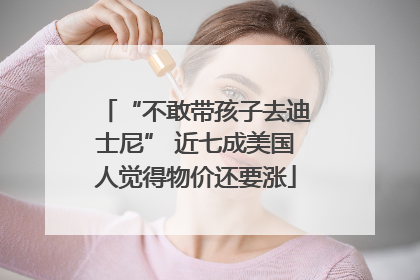 “不敢带孩子去迪士尼” 近七成美国人觉得物价还要涨
