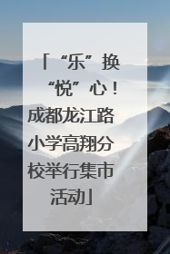 “乐”换“悦”心！成都龙江路小学高翔分校举行集市活动