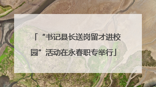 “书记县长送岗留才进校园”活动在永春职专举行