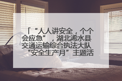 “人人讲安全，个个会应急”，湖北浠水县交通运输综合执法大队“安全生产月”主题活动取得成效