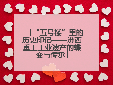 “五号楼”里的历史印记——汾西重工工业遗产的蝶变与传承