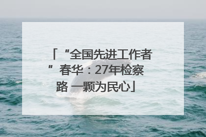 “全国先进工作者”春华：27年检察路 一颗为民心
