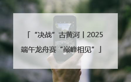 “决战”古黄河丨2025端午龙舟赛“巅峰相见”