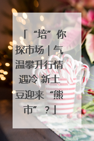 “培”你探市场｜气温攀升行情遇冷 新土豆迎来“熊市”？