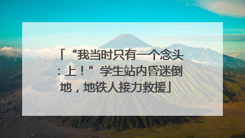 “我当时只有一个念头：上！”学生站内昏迷倒地，地铁人接力救援