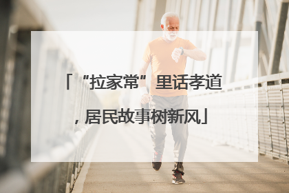 “拉家常”里话孝道，居民故事树新风