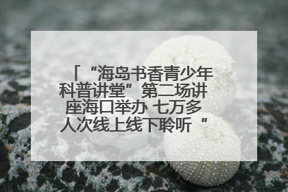 “海岛书香青少年科普讲堂”第二场讲座海口举办 七万多人次线上线下聆听“工匠精神”