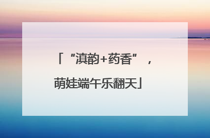 “滇韵+药香”，萌娃端午乐翻天