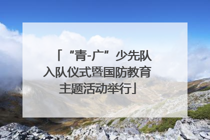 “青-广”少先队入队仪式暨国防教育主题活动举行