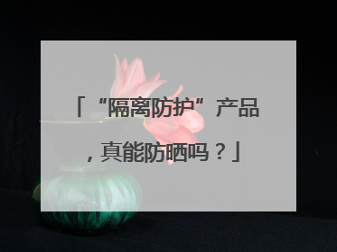 “隔离防护”产品，真能防晒吗？