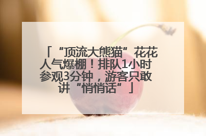“顶流大熊猫”花花人气爆棚！排队1小时参观3分钟，游客只敢讲“悄悄话”