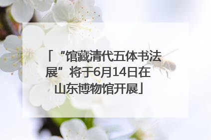 “馆藏清代五体书法展”将于6月14日在山东博物馆开展