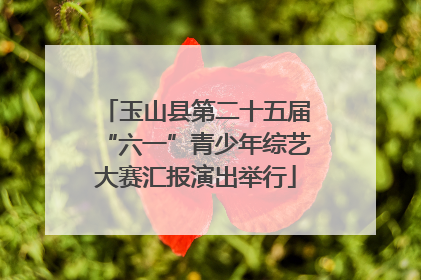 玉山县第二十五届“六一”青少年综艺大赛汇报演出举行
