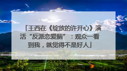 王西在《绽放的许开心》演活“反派恋爱脑”：观众一看到我，就觉得不是好人