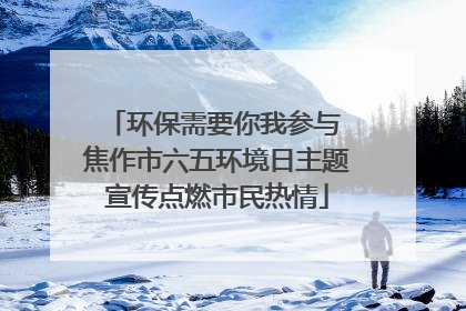 环保需要你我参与 焦作市六五环境日主题宣传点燃市民热情