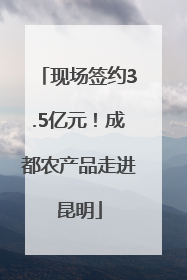 现场签约3.5亿元！成都农产品走进昆明