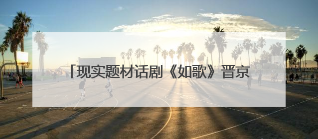 现实题材话剧《如歌》晋京展演，演绎城市与时代交响