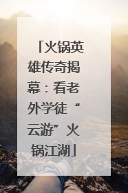 火锅英雄传奇揭幕：看老外学徒“云游”火锅江湖