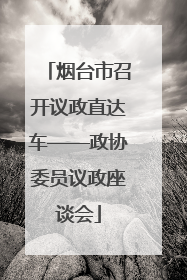 烟台市召开议政直达车——政协委员议政座谈会