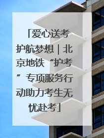 爱心送考 护航梦想｜北京地铁“护考”专项服务行动助力考生无忧赴考
