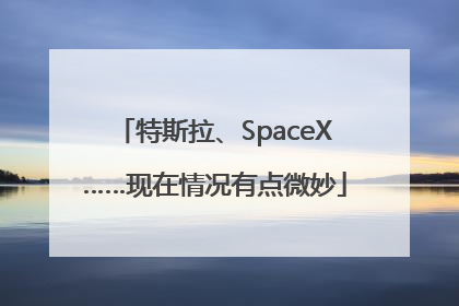 特斯拉、SpaceX……现在情况有点微妙