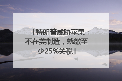 特朗普威胁苹果：不在美制造，就缴至少25%关税