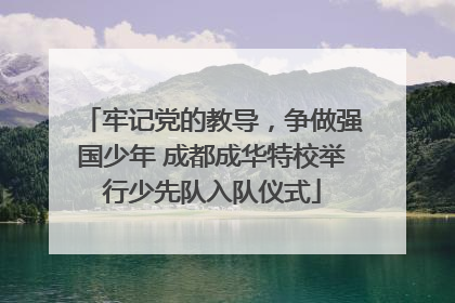 牢记党的教导，争做强国少年 成都成华特校举行少先队入队仪式