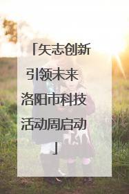 矢志创新引领未来 洛阳市科技活动周启动