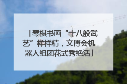 琴棋书画“十八般武艺”样样精，文博会机器人组团花式秀绝活