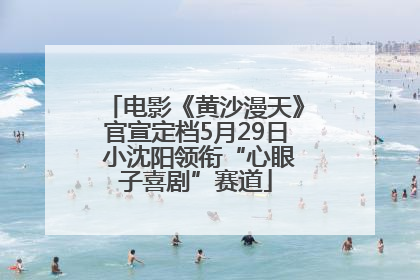 电影《黄沙漫天》官宣定档5月29日 小沈阳领衔“心眼子喜剧”赛道