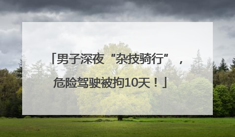 男子深夜“杂技骑行”，危险驾驶被拘10天！
