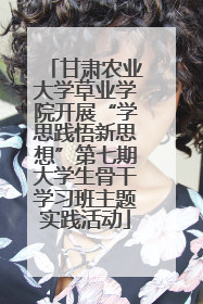 甘肃农业大学草业学院开展“学思践悟新思想”第七期大学生骨干学习班主题实践活动