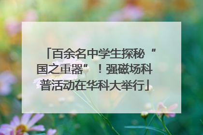 百余名中学生探秘“国之重器”！强磁场科普活动在华科大举行