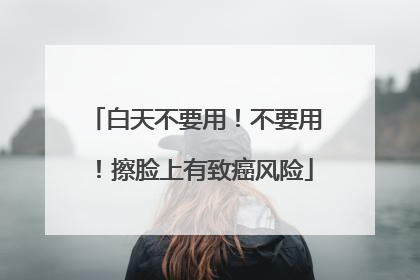 白天不要用！不要用！擦脸上有致癌风险