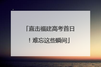 直击福建高考首日！难忘这些瞬间