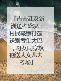 直击武汉新洲送考盛况：村民敲锣打鼓送别考生大巴，母女同穿旗袍送大女儿去考场