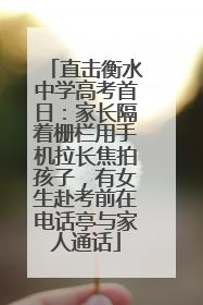 直击衡水中学高考首日：家长隔着栅栏用手机拉长焦拍孩子，有女生赴考前在电话亭与家人通话
