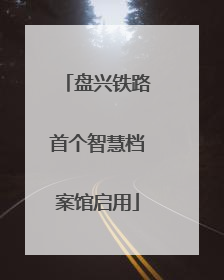 盘兴铁路首个智慧档案馆启用